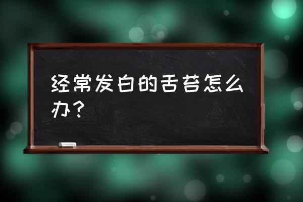 舌头长期发白怎么回事 经常发白的舌苔怎么办？