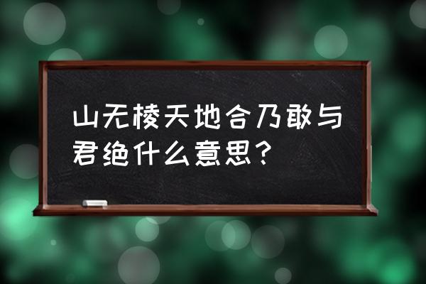 山无棱天地合 乃敢与君绝 山无棱天地合乃敢与君绝什么意思？