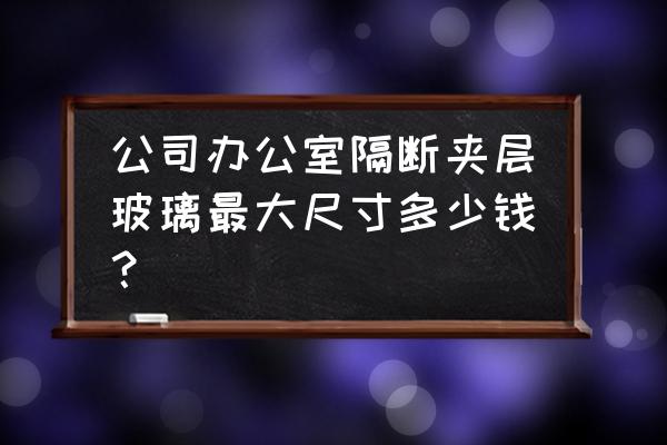 办公室玻璃隔断墙 公司办公室隔断夹层玻璃最大尺寸多少钱？