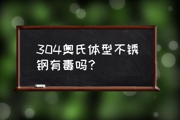 304奥氏体不锈钢有毒吗 304奥氏体型不锈钢有毒吗？