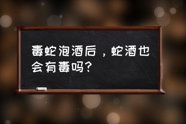 纯蛇毒泡酒 毒蛇泡酒后，蛇酒也会有毒吗？