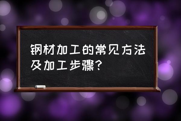 钢材加工主要是什么 钢材加工的常见方法及加工步骤？