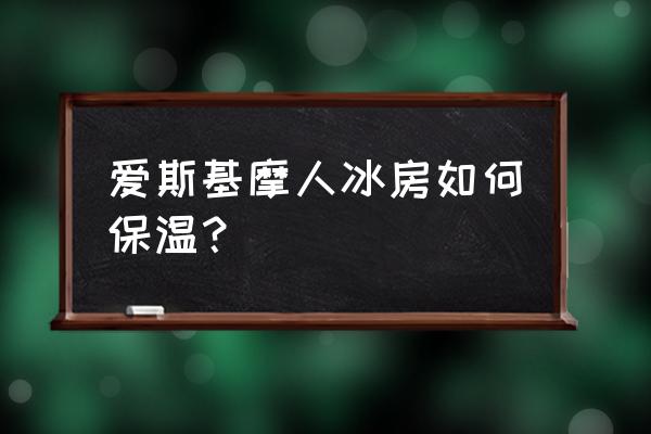 爱斯基摩人的冰屋结构 爱斯基摩人冰房如何保温？