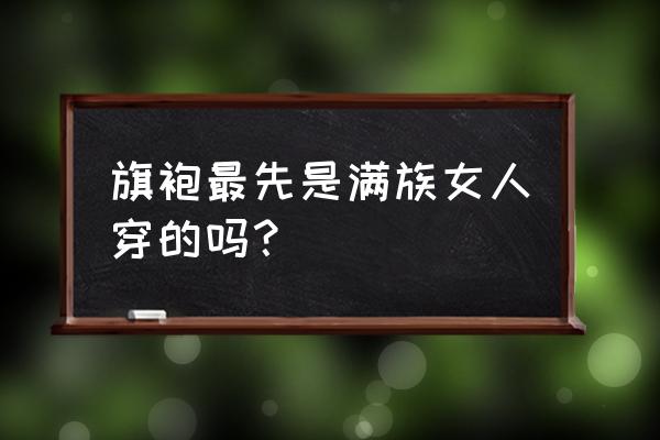 满族服饰女 旗袍最先是满族女人穿的吗？