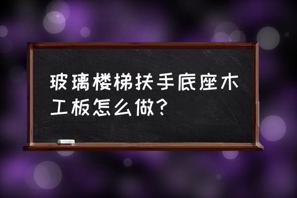 玻璃扶手下面怎么固定 玻璃楼梯扶手底座木工板怎么做？