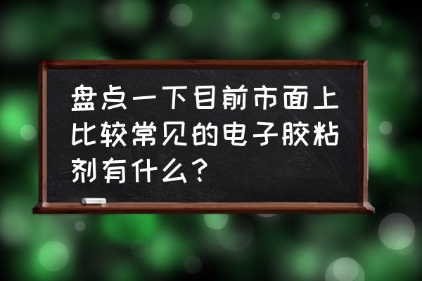 常见的导电胶水 盘点一下目前市面上比较常见的电子胶粘剂有什么？