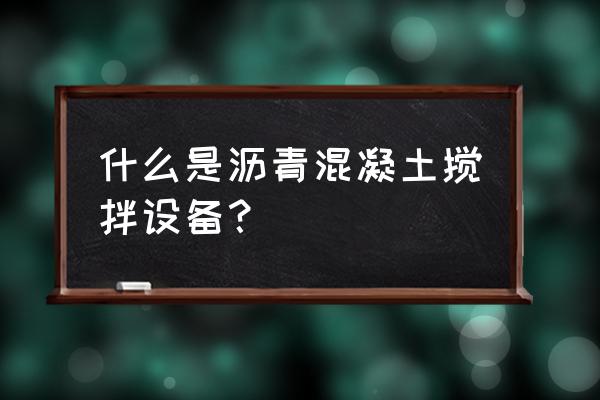 沥青搅拌站需要哪些设备 什么是沥青混凝土搅拌设备？