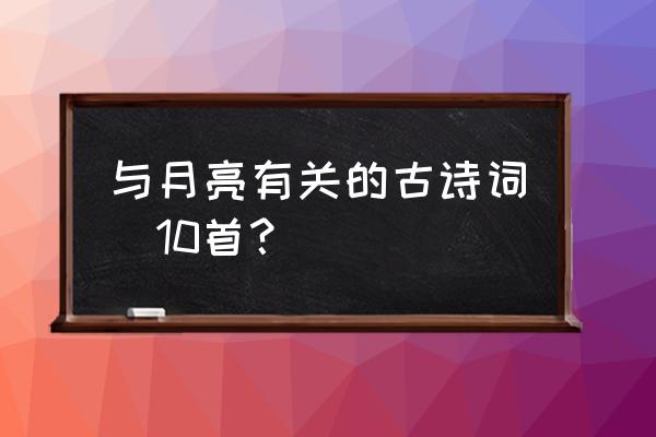 关于月亮的古诗10首 与月亮有关的古诗词(10首？