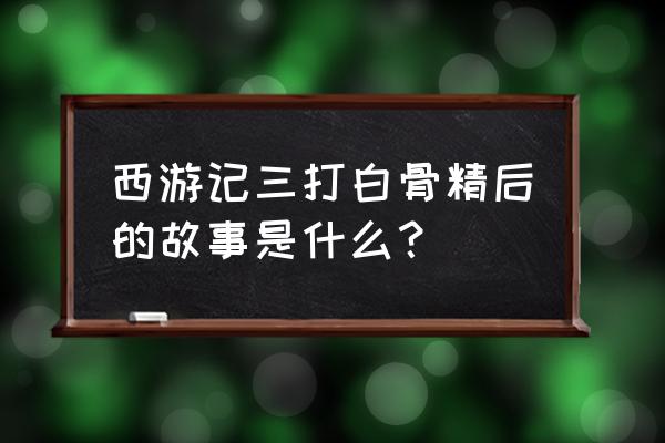 三打白骨精后一集 西游记三打白骨精后的故事是什么？