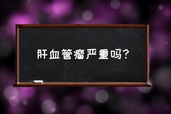 肝血管瘤7mm严重吗 肝血管瘤严重吗？