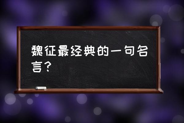 魏征最著名的名言 魏征最经典的一句名言？