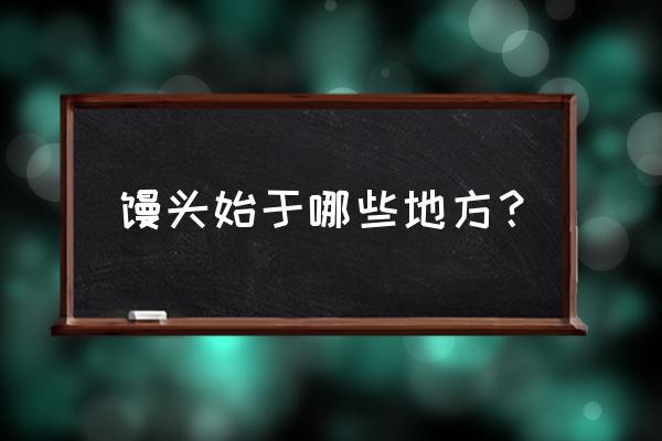 馒头起源于哪方 馒头始于哪些地方？