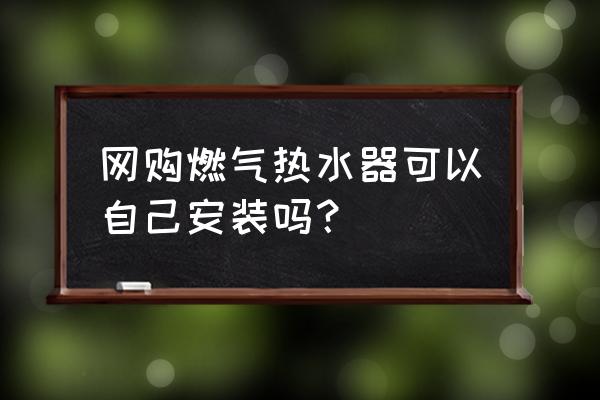 燃气热水器自己能安装吗 网购燃气热水器可以自己安装吗？