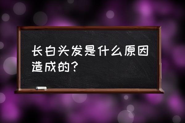 什么情况会引起白头发 长白头发是什么原因造成的？