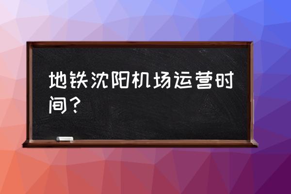 沈阳桃仙机场有地铁吗 地铁沈阳机场运营时间？