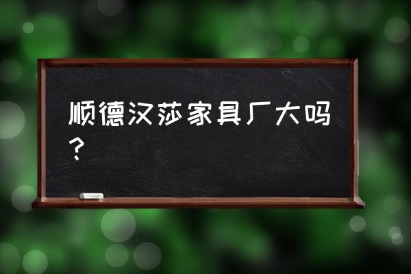 汉莎家具到底是什么品牌 顺德汉莎家具厂大吗？