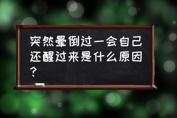 突然晕厥一分钟就好了 突然晕倒过一会自己还醒过来是什么原因？