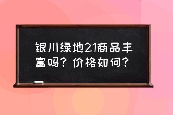 银川绿地21城 银川绿地21商品丰富吗？价格如何？