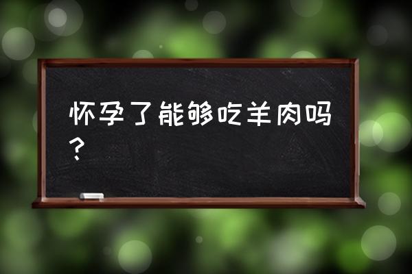 怀孕的人可以吃羊肉吗 怀孕了能够吃羊肉吗？