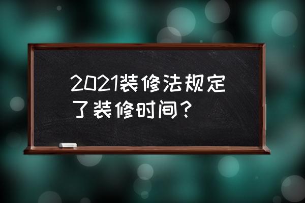 装修时间段的法律规定2021 2021装修法规定了装修时间？