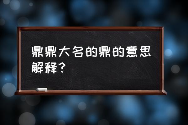 鼎鼎大名的鼎什么意思 鼎鼎大名的鼎的意思解释？