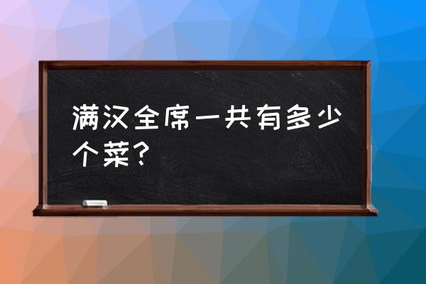 满汉全席一共有多少道菜 满汉全席一共有多少个菜？