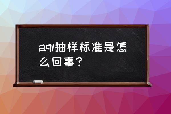 aql抽样表 aql抽样标准是怎么回事？