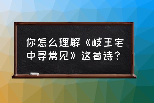 岐王宅里寻常见寻常赏析 你怎么理解《岐王宅中寻常见》这首诗？