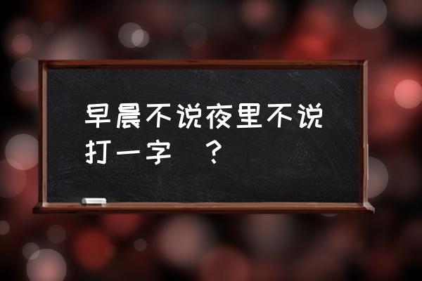 早不说晚不说打字 早晨不说夜里不说（打一字）？