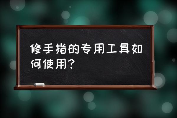 尖头镊子作用 修手指的专用工具如何使用？