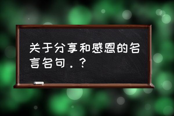 感恩的名言名句 关于分享和感恩的名言名句。？