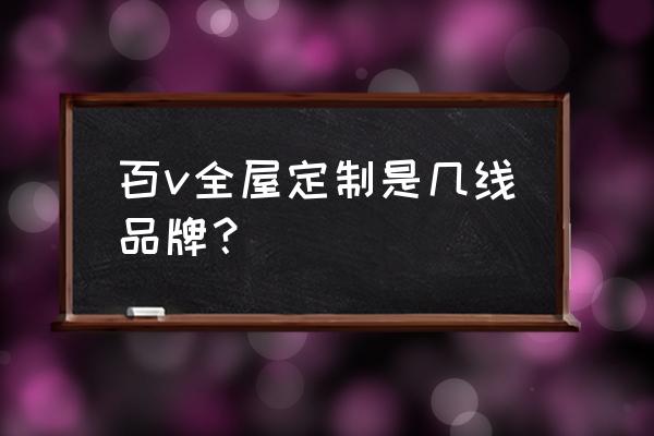 百v橱柜是哪里的厂家 百v全屋定制是几线品牌？