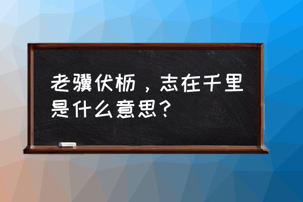 志在千里指的是什么 老骥伏枥，志在千里是什么意思？