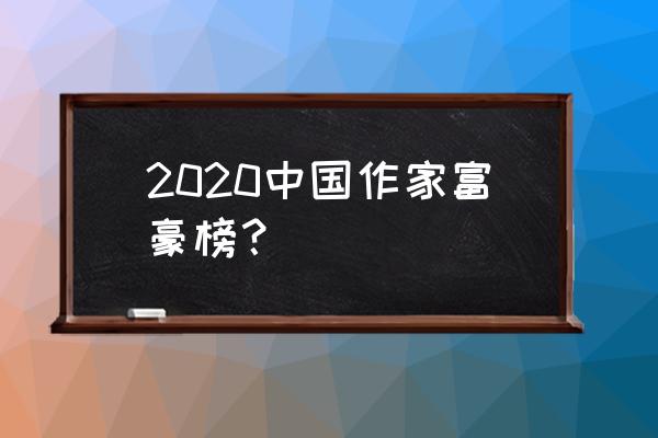 中国作家富豪榜2020 2020中国作家富豪榜？