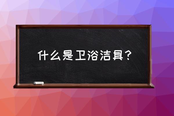 卫浴都是包括什么产品呀 什么是卫浴洁具？