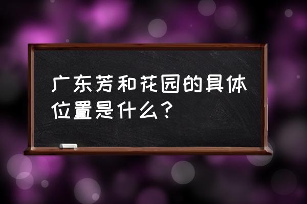 芳和花园安琪儿 广东芳和花园的具体位置是什么？