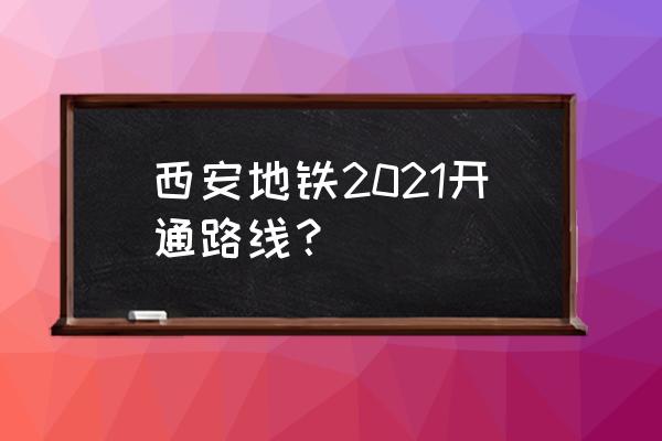 西安地铁规划2021 西安地铁2021开通路线？