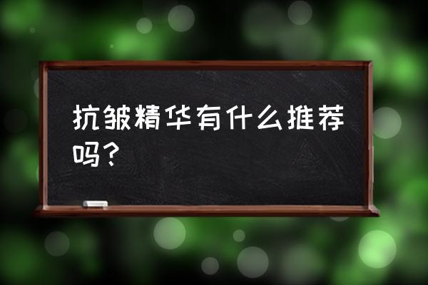 真实的抗皱精华 抗皱精华有什么推荐吗？