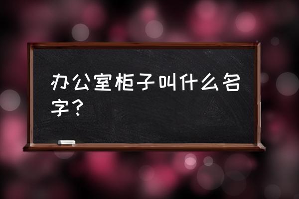 办公文件柜 办公室柜子叫什么名字？