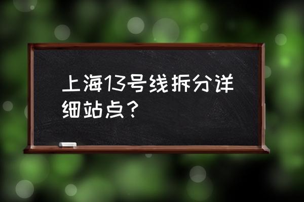 大渡河路几号线 上海13号线拆分详细站点？