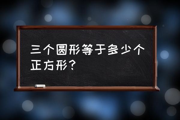 正方形有几个圆 三个圆形等于多少个正方形？