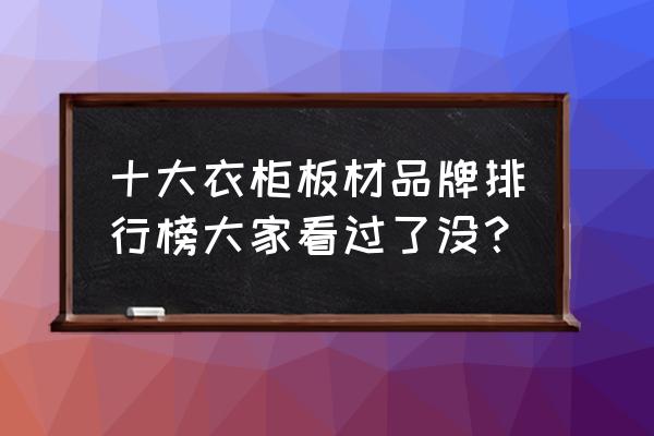 衣柜板材十大品牌 十大衣柜板材品牌排行榜大家看过了没？