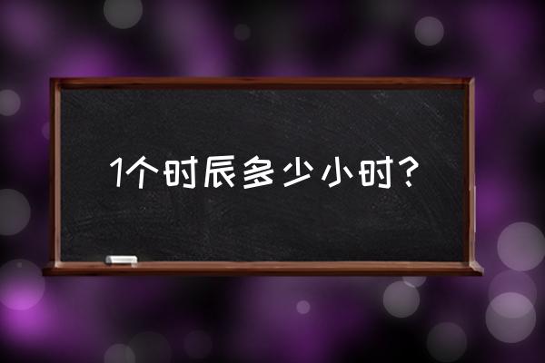 一个时辰几小时 1个时辰多少小时？