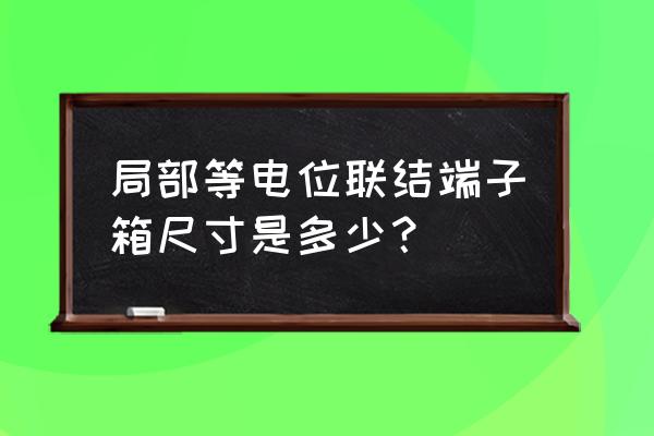 等电位端子箱尺寸 局部等电位联结端子箱尺寸是多少？