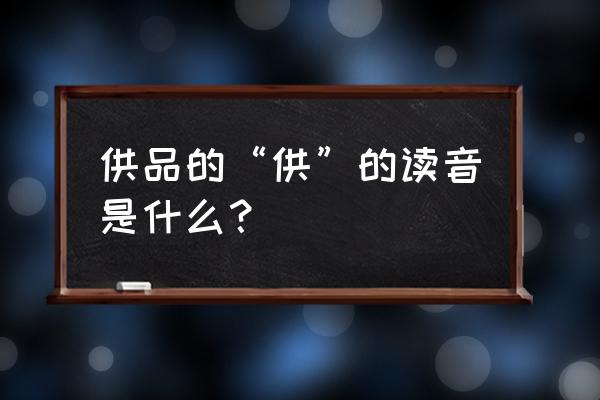 供的读音和意思 供品的“供”的读音是什么？