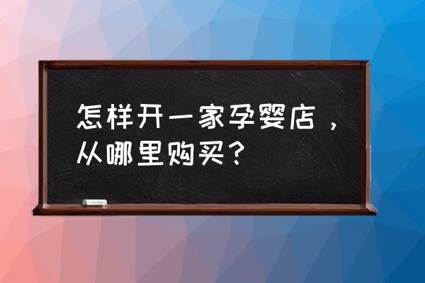 孕婴店上货渠道 怎样开一家孕婴店，从哪里购买？