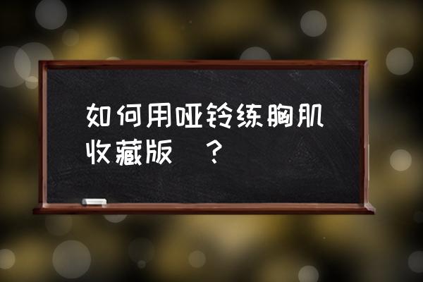 哑铃怎么练胸肌最快 如何用哑铃练胸肌(收藏版)？