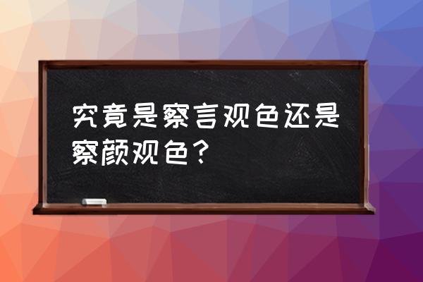 观颜察色和察言观色 究竟是察言观色还是察颜观色？