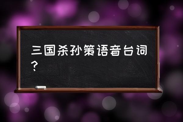 三国杀孙策台词 三国杀孙策语音台词？