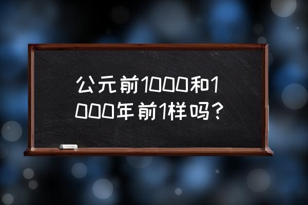 公元前1000年距今多久 公元前1000和1000年前1样吗？